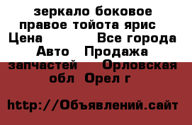 зеркало боковое правое тойота ярис › Цена ­ 5 000 - Все города Авто » Продажа запчастей   . Орловская обл.,Орел г.